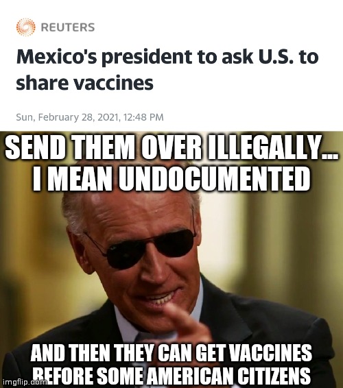 SEND THEM OVER ILLEGALLY...
I MEAN UNDOCUMENTED; AND THEN THEY CAN GET VACCINES BEFORE SOME AMERICAN CITIZENS | image tagged in cool joe biden,covid-19,america last,immigration | made w/ Imgflip meme maker