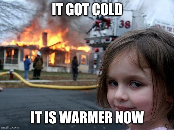 Disaster Girl | IT GOT COLD; IT IS WARMER NOW | image tagged in memes,disaster girl | made w/ Imgflip meme maker