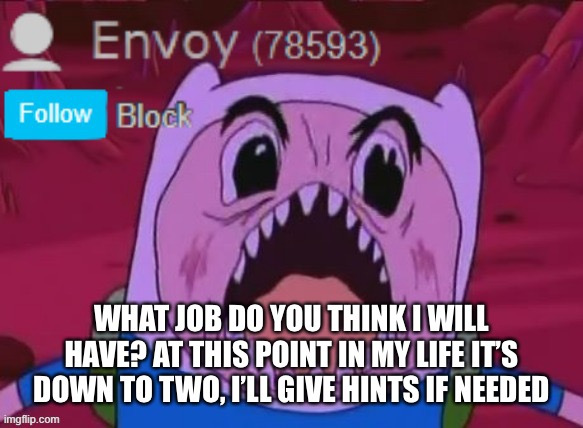 Envoy Announcement | WHAT JOB DO YOU THINK I WILL HAVE? AT THIS POINT IN MY LIFE IT’S DOWN TO TWO, I’LL GIVE HINTS IF NEEDED | image tagged in envoy announcement | made w/ Imgflip meme maker