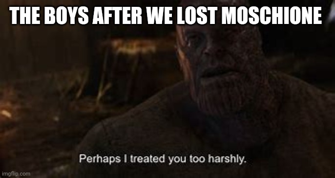 Thanos: perhaps i treated you to harshly | THE BOYS AFTER WE LOST MOSCHIONE | image tagged in thanos perhaps i treated you to harshly | made w/ Imgflip meme maker
