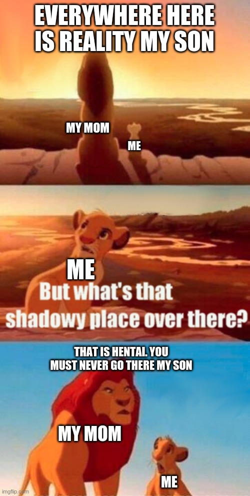 Simba Shadowy Place Meme | EVERYWHERE HERE IS REALITY MY SON; MY MOM; ME; ME; THAT IS HENTAI. YOU MUST NEVER GO THERE MY SON; MY MOM; ME | image tagged in memes,simba shadowy place | made w/ Imgflip meme maker