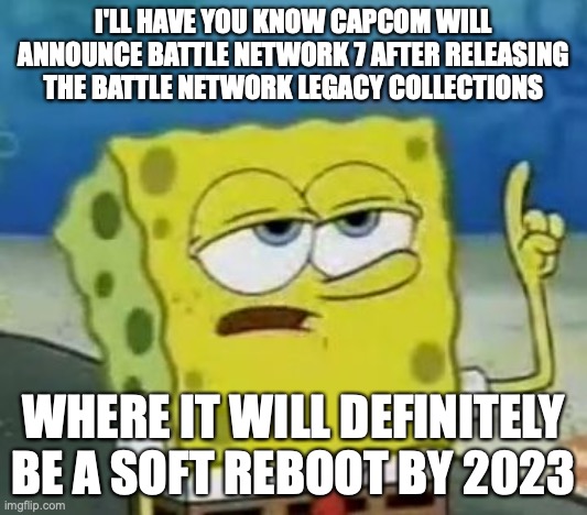 Battle Network 7 | I'LL HAVE YOU KNOW CAPCOM WILL ANNOUNCE BATTLE NETWORK 7 AFTER RELEASING THE BATTLE NETWORK LEGACY COLLECTIONS; WHERE IT WILL DEFINITELY BE A SOFT REBOOT BY 2023 | image tagged in memes,i'll have you know spongebob,megaman battle network,megaman,BattleNetwork | made w/ Imgflip meme maker