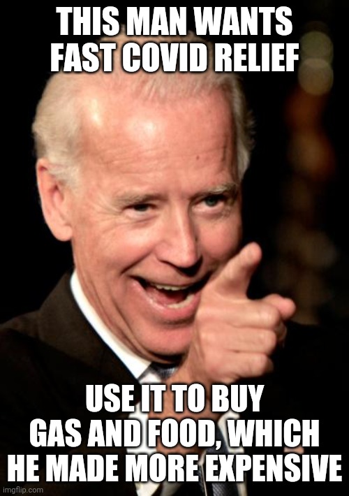 Really? In a pandemic? | THIS MAN WANTS FAST COVID RELIEF; USE IT TO BUY GAS AND FOOD, WHICH HE MADE MORE EXPENSIVE | image tagged in memes,smilin biden | made w/ Imgflip meme maker