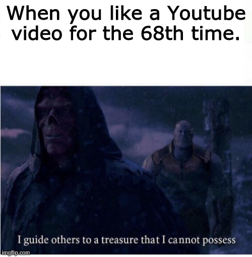 I guide others to a treasure I cannot possess |  When you like a Youtube video for the 68th time. | image tagged in i guide others to a treasure i cannot possess | made w/ Imgflip meme maker