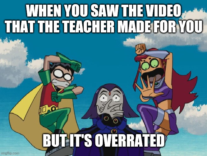 Teen Titans | WHEN YOU SAW THE VIDEO THAT THE TEACHER MADE FOR YOU; BUT IT'S OVERRATED | image tagged in teen titans | made w/ Imgflip meme maker