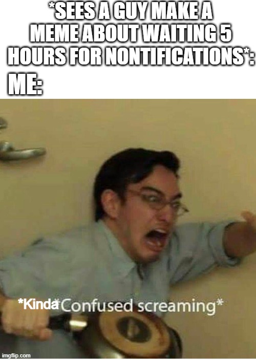 confused screaming | *SEES A GUY MAKE A MEME ABOUT WAITING 5 HOURS FOR NONTIFICATIONS*: *Kinda ME: | image tagged in confused screaming | made w/ Imgflip meme maker