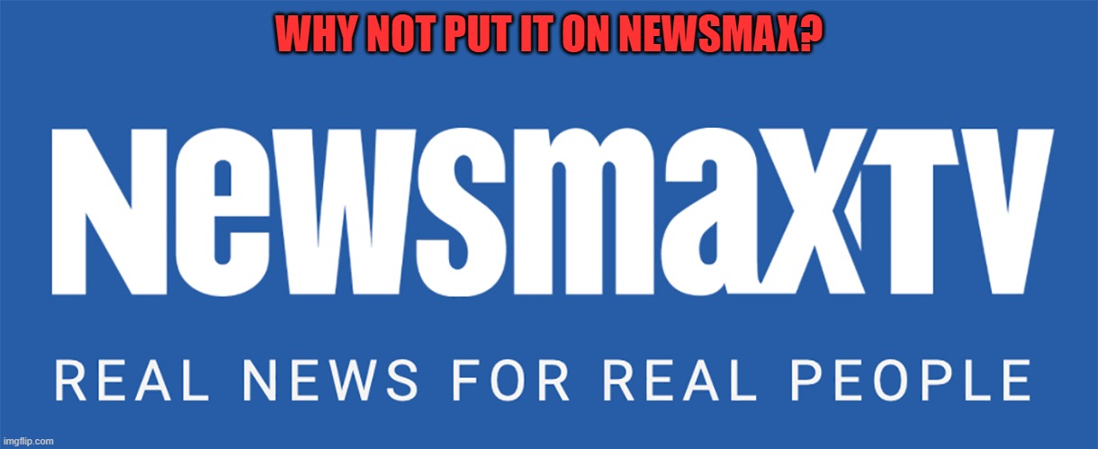 Newsmax TV | WHY NOT PUT IT ON NEWSMAX? | image tagged in newsmax tv | made w/ Imgflip meme maker