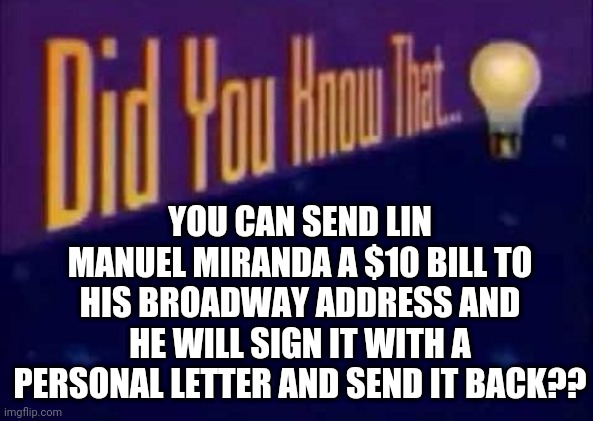 :O | YOU CAN SEND LIN MANUEL MIRANDA A $10 BILL TO HIS BROADWAY ADDRESS AND HE WILL SIGN IT WITH A PERSONAL LETTER AND SEND IT BACK?? | image tagged in did you know that,hamilton | made w/ Imgflip meme maker