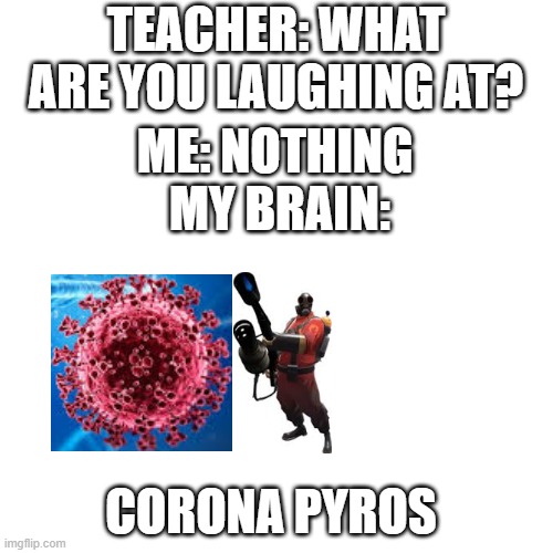 Well im not wrong | TEACHER: WHAT ARE YOU LAUGHING AT? ME: NOTHING 
MY BRAIN:; CORONA PYROS | image tagged in memes,team fortress 2,coronavirus,corona pyros | made w/ Imgflip meme maker