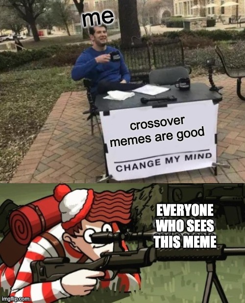 me; crossover memes are good; EVERYONE WHO SEES THIS MEME | image tagged in memes,change my mind | made w/ Imgflip meme maker