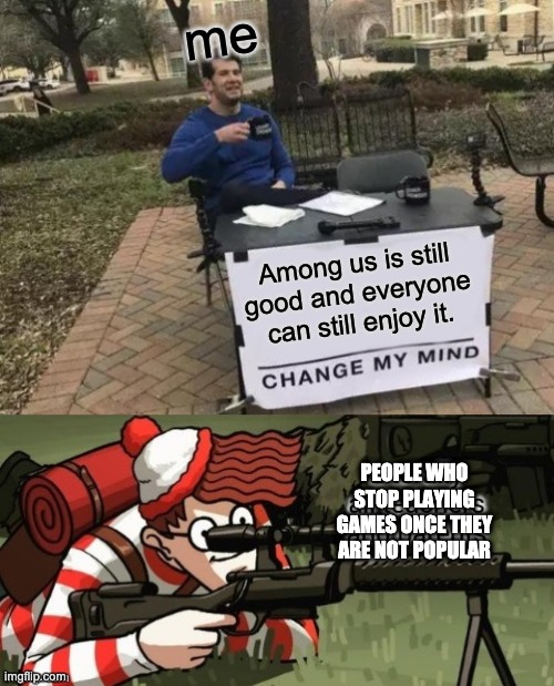 me; Among us is still good and everyone can still enjoy it. PEOPLE WHO STOP PLAYING GAMES ONCE THEY ARE NOT POPULAR | image tagged in memes,change my mind | made w/ Imgflip meme maker