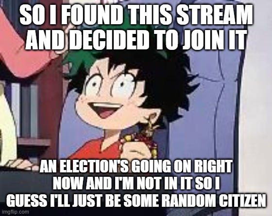 But I will run for president next time.... I guess | SO I FOUND THIS STREAM AND DECIDED TO JOIN IT; AN ELECTION'S GOING ON RIGHT NOW AND I'M NOT IN IT SO I GUESS I'LL JUST BE SOME RANDOM CITIZEN | image tagged in exited deku | made w/ Imgflip meme maker