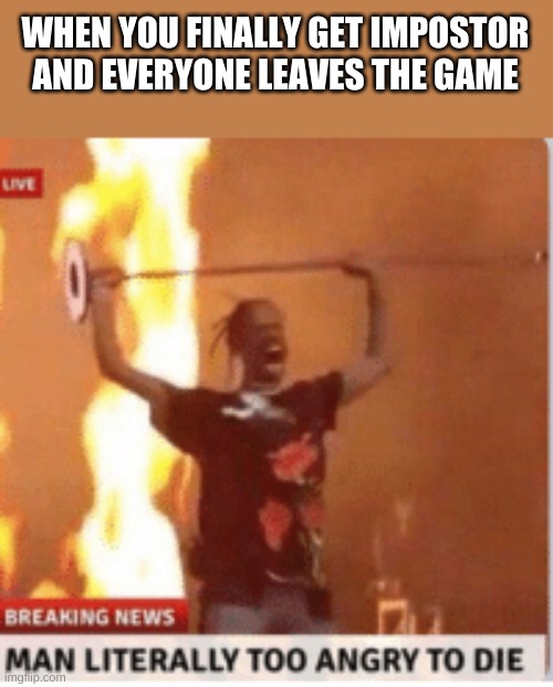 man literally too angery to die | WHEN YOU FINALLY GET IMPOSTOR AND EVERYONE LEAVES THE GAME | image tagged in man literally too angery to die,among us | made w/ Imgflip meme maker
