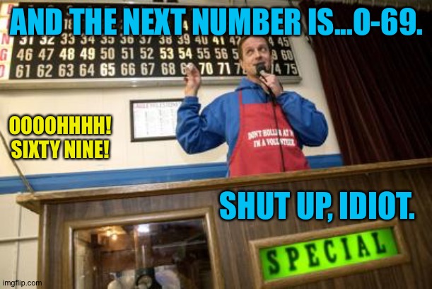 Why I'm about ready to quit this job | AND THE NEXT NUMBER IS...O-69. OOOOHHHH!
SIXTY NINE! SHUT UP, IDIOT. | image tagged in bingo caller | made w/ Imgflip meme maker