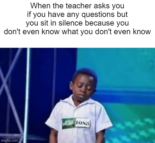 when you dont know what you dont even know | When the teacher asks you if you have any questions but you sit in silence because you don't even know what you don't even know | image tagged in school | made w/ Imgflip meme maker