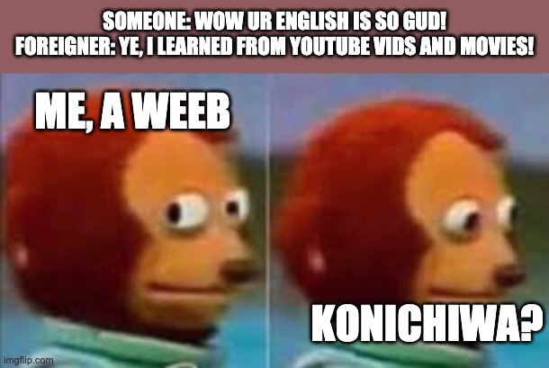 monkey | SOMEONE: WOW UR ENGLISH IS SO GUD!
FOREIGNER: YE, I LEARNED FROM YOUTUBE VIDS AND MOVIES! ME, A WEEB; KONICHIWA? | image tagged in monkey | made w/ Imgflip meme maker