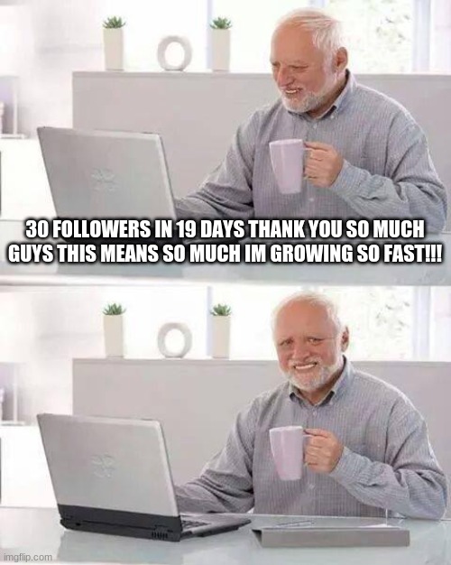 thank you so much i support an appreciate all my followers God Bless you ALL!!! | 30 FOLLOWERS IN 19 DAYS THANK YOU SO MUCH GUYS THIS MEANS SO MUCH IM GROWING SO FAST!!! | image tagged in memes,hide the pain harold | made w/ Imgflip meme maker