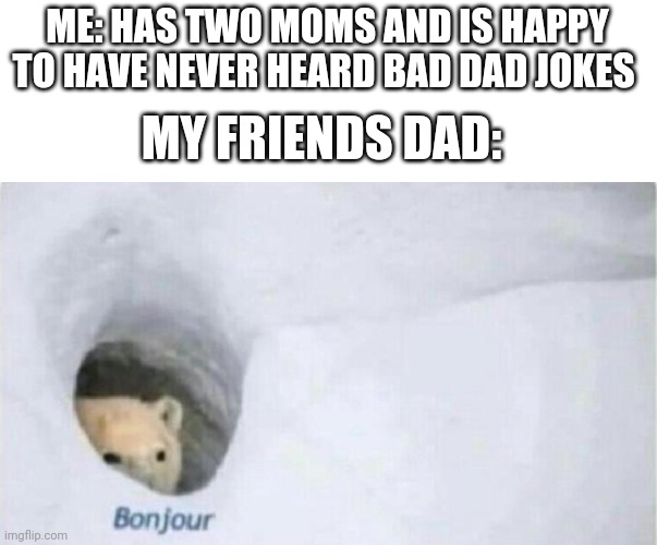 Bonjour Bear | ME: HAS TWO MOMS AND IS HAPPY TO HAVE NEVER HEARD BAD DAD JOKES; MY FRIENDS DAD: | image tagged in bonjour bear | made w/ Imgflip meme maker