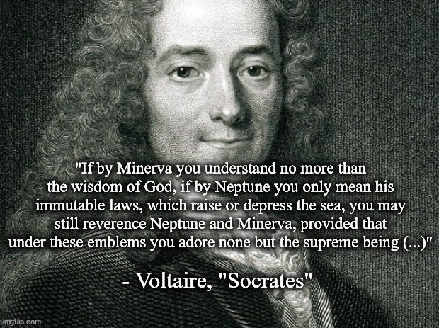 Socrates by Voltaire | "If by Minerva you understand no more than the wisdom of God, if by Neptune you only mean his immutable laws, which raise or depress the sea, you may still reverence Neptune and Minerva, provided that under these emblems you adore none but the supreme being (...)"; - Voltaire, "Socrates" | image tagged in literature | made w/ Imgflip meme maker