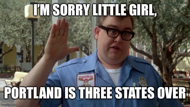 John Candy - Closed | I’M SORRY LITTLE GIRL, PORTLAND IS THREE STATES OVER | image tagged in john candy - closed | made w/ Imgflip meme maker