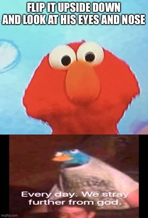Hehe- | FLIP IT UPSIDE DOWN AND LOOK AT HIS EYES AND NOSE | image tagged in elmo,every day we stray further from god | made w/ Imgflip meme maker