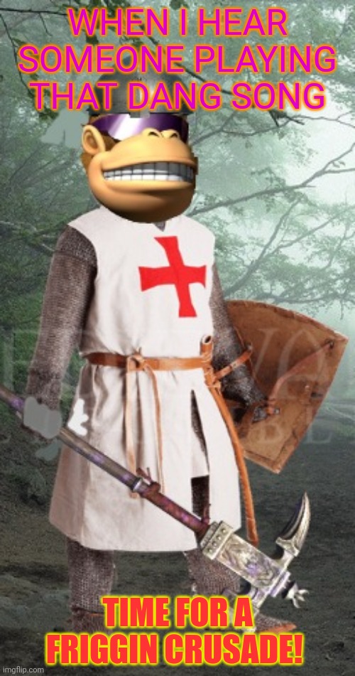 WHEN I HEAR SOMEONE PLAYING THAT DANG SONG TIME FOR A FRIGGIN CRUSADE! | made w/ Imgflip meme maker