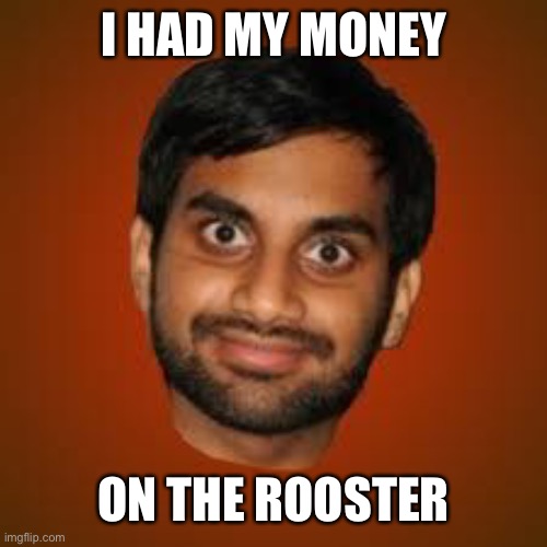 Indian guy | I HAD MY MONEY ON THE ROOSTER | image tagged in indian guy | made w/ Imgflip meme maker