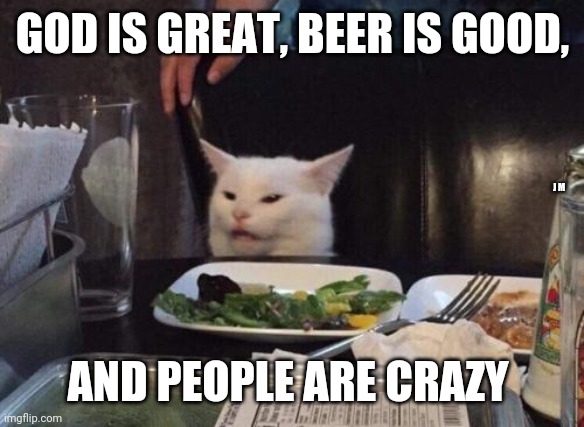 Salad cat | GOD IS GREAT, BEER IS GOOD, J M; AND PEOPLE ARE CRAZY | image tagged in salad cat | made w/ Imgflip meme maker