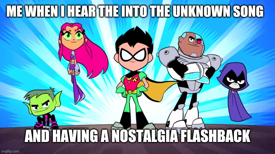 TEEN TITANS GO | ME WHEN I HEAR THE INTO THE UNKNOWN SONG; AND HAVING A NOSTALGIA FLASHBACK | image tagged in teen titans go | made w/ Imgflip meme maker