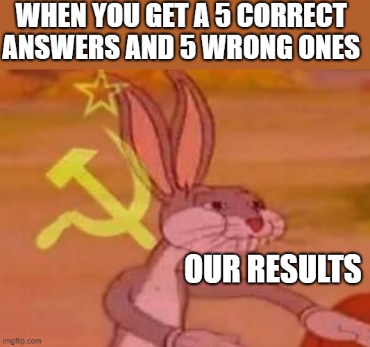 bugs bunny comunista | WHEN YOU GET A 5 CORRECT ANSWERS AND 5 WRONG ONES; OUR RESULTS | image tagged in bugs bunny comunista | made w/ Imgflip meme maker