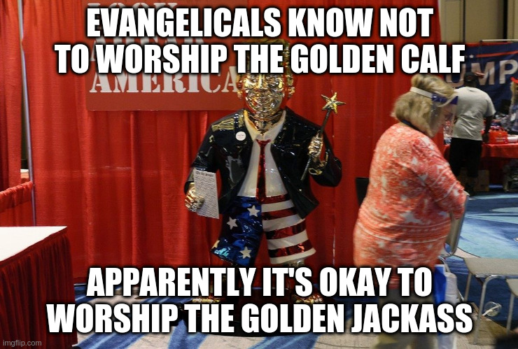 It is not the sound of victory, it is not the sound of defeat | EVANGELICALS KNOW NOT TO WORSHIP THE GOLDEN CALF; APPARENTLY IT'S OKAY TO WORSHIP THE GOLDEN JACKASS | image tagged in cpac,golden calf,golden trump,trump,evangelicals | made w/ Imgflip meme maker