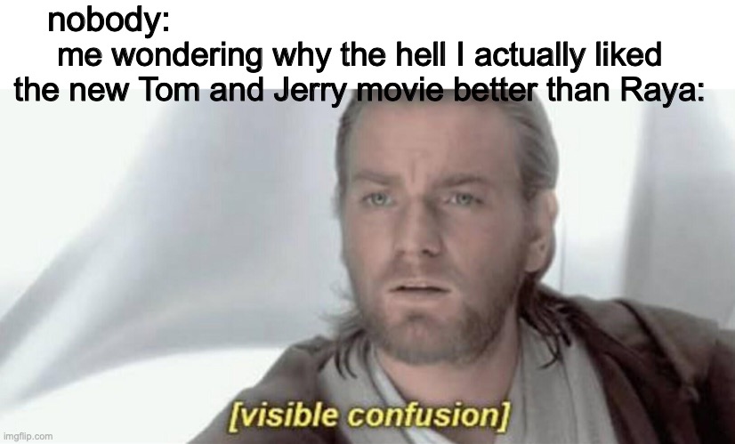 Bruh, Raya isn't even out yet and I still like Tom and Jerry better. Someone plz help me. | nobody:; me wondering why the hell I actually liked the new Tom and Jerry movie better than Raya: | image tagged in visible confusion,tom and jerry,disney,why,movies | made w/ Imgflip meme maker