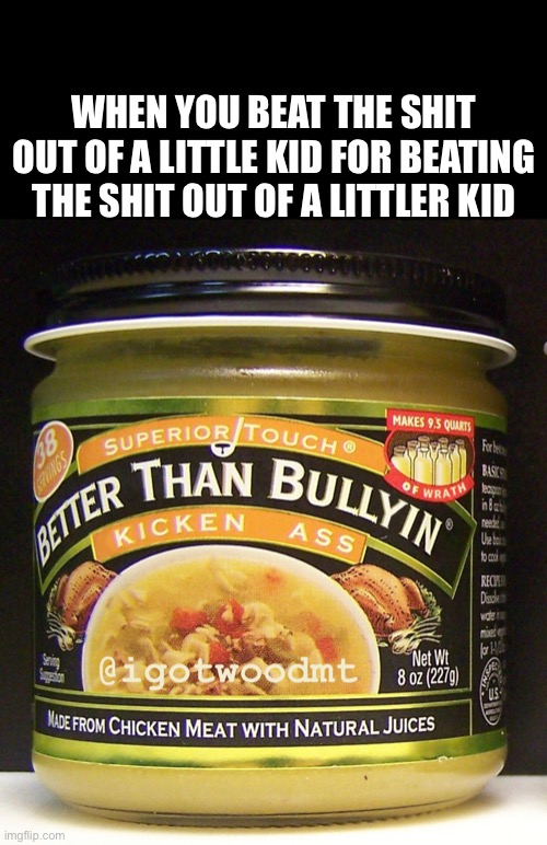 Bully Broth | WHEN YOU BEAT THE SHIT OUT OF A LITTLE KID FOR BEATING THE SHIT OUT OF A LITTLER KID | image tagged in bully,soup nazi,batman,revenge,good,bad | made w/ Imgflip meme maker