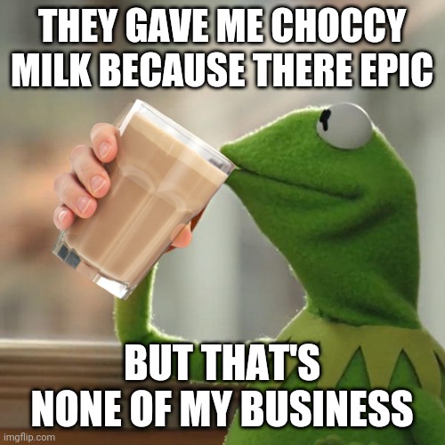 *Sips Choccy Milk* | THEY GAVE ME CHOCCY MILK BECAUSE THERE EPIC; BUT THAT'S NONE OF MY BUSINESS | image tagged in but thats none of my business | made w/ Imgflip meme maker