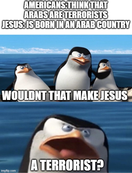 explain, americans | AMERICANS:THINK THAT ARABS ARE TERRORISTS
JESUS: IS BORN IN AN ARAB COUNTRY; WOULDNT THAT MAKE JESUS; A TERRORIST? | image tagged in wouldn't that make you | made w/ Imgflip meme maker