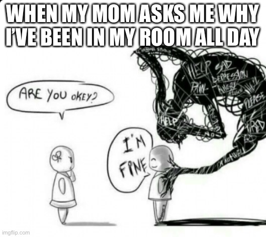 Are you okey? I'm fine | WHEN MY MOM ASKS ME WHY I’VE BEEN IN MY ROOM ALL DAY | image tagged in are you okey i'm fine | made w/ Imgflip meme maker