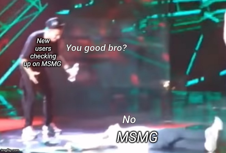 One Direction You good bro? | New users checking up on MSMG; MSMG | image tagged in one direction you good bro | made w/ Imgflip meme maker