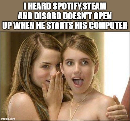 Girls gossiping | I HEARD SPOTIFY,STEAM AND DISORD DOESN'T OPEN UP WHEN HE STARTS HIS COMPUTER | image tagged in girls gossiping | made w/ Imgflip meme maker