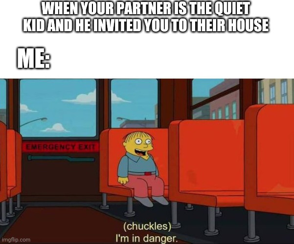 I'm in Danger + blank place above | WHEN YOUR PARTNER IS THE QUIET KID AND HE INVITED YOU TO THEIR HOUSE; ME: | image tagged in i'm in danger blank place above | made w/ Imgflip meme maker
