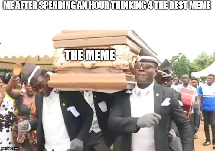 Coffin Dance | ME AFTER SPENDING AN HOUR THINKING 4 THE BEST MEME; THE MEME | image tagged in coffin dance | made w/ Imgflip meme maker