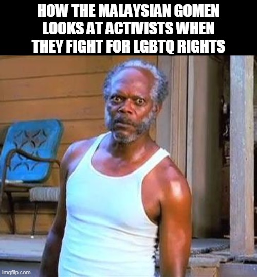 Malaysian Government be like | HOW THE MALAYSIAN GOMEN LOOKS AT ACTIVISTS WHEN THEY FIGHT FOR LGBTQ RIGHTS | image tagged in samuel l jackson | made w/ Imgflip meme maker