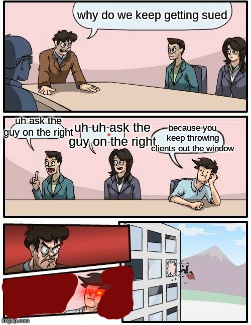 Boardroom Meeting Suggestion Meme | why do we keep getting sued; uh ask the guy on the right; because you keep throwing clients out the window; uh uh ask the guy on the right | image tagged in memes,boardroom meeting suggestion | made w/ Imgflip meme maker