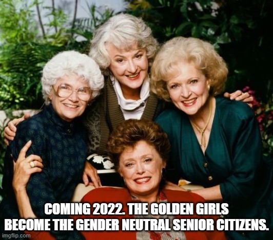 At this point I would believe it.... | COMING 2022. THE GOLDEN GIRLS BECOME THE GENDER NEUTRAL SENIOR CITIZENS. | image tagged in golden girls | made w/ Imgflip meme maker