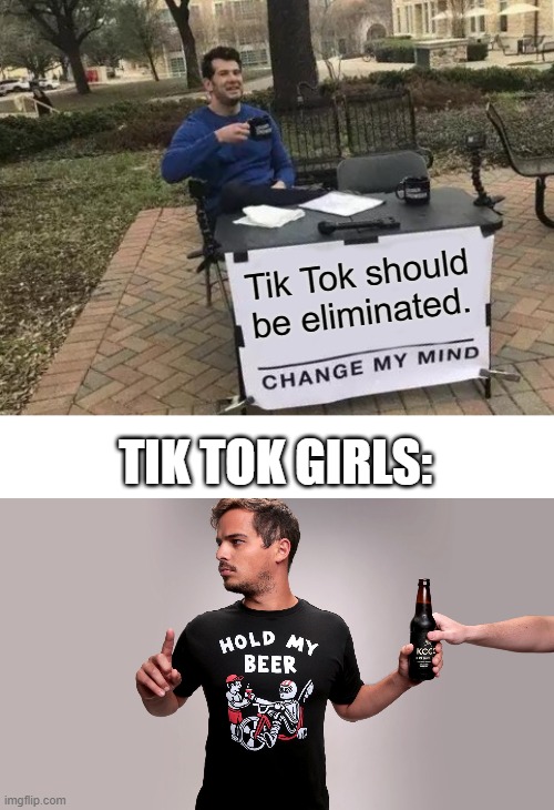 Tik Tok should be eliminated. TIK TOK GIRLS: | image tagged in memes,change my mind,hold my beer | made w/ Imgflip meme maker