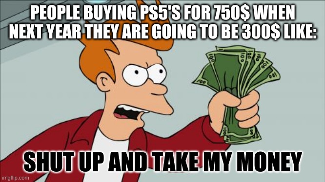 Shut Up And Take My Money Fry | PEOPLE BUYING PS5'S FOR 750$ WHEN NEXT YEAR THEY ARE GOING TO BE 300$ LIKE:; SHUT UP AND TAKE MY MONEY | image tagged in memes,shut up and take my money fry | made w/ Imgflip meme maker