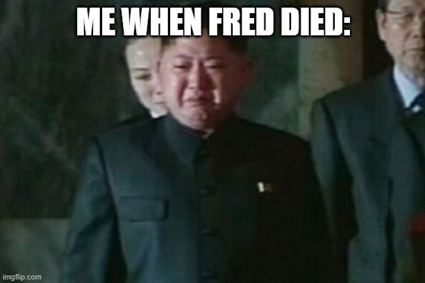 Kim Jong Un Sad Meme | ME WHEN FRED DIED: | image tagged in memes,kim jong un sad | made w/ Imgflip meme maker