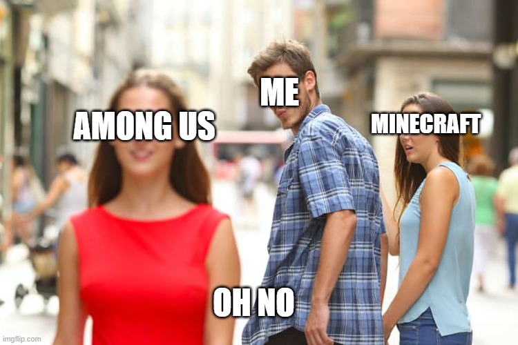 Distracted Boyfriend | ME; MINECRAFT; AMONG US; OH NO | image tagged in memes,distracted boyfriend | made w/ Imgflip meme maker