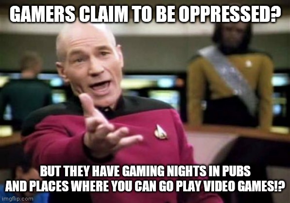 Gamers are not oppressed | GAMERS CLAIM TO BE OPPRESSED? BUT THEY HAVE GAMING NIGHTS IN PUBS AND PLACES WHERE YOU CAN GO PLAY VIDEO GAMES!? | image tagged in memes,picard wtf,gamers rise up,gamers are oppressed | made w/ Imgflip meme maker
