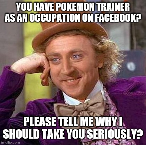 Creepy Condescending Wonka Meme | YOU HAVE POKEMON TRAINER AS AN OCCUPATION ON FACEBOOK? PLEASE TELL ME WHY I SHOULD TAKE YOU SERIOUSLY? | image tagged in memes,creepy condescending wonka,pokemon | made w/ Imgflip meme maker