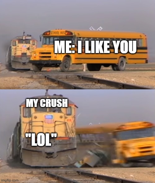 Every time you confess | ME: I LIKE YOU; MY CRUSH; "LOL" | image tagged in a train hitting a school bus | made w/ Imgflip meme maker